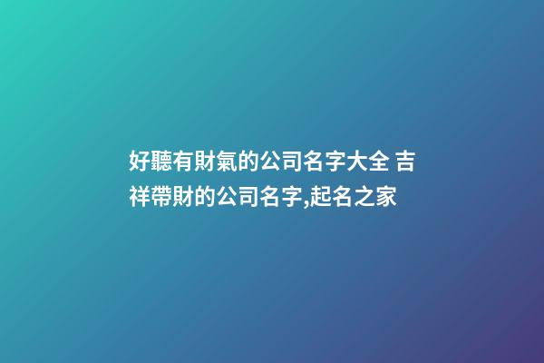 好聽有財氣的公司名字大全 吉祥帶財的公司名字,起名之家